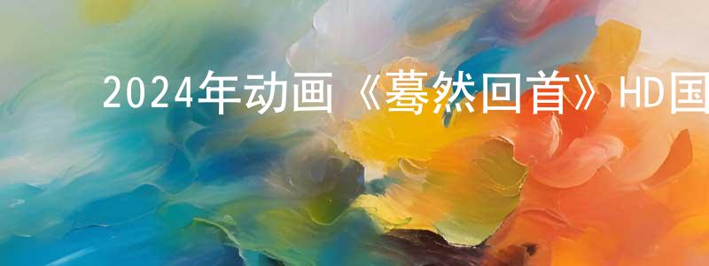 ﻿白凤丽的网络影视资源,﻿2024年动画《蓦然回首》HD国日双语中字迅雷下载_电影天堂